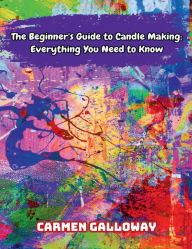 Title: The Beginner's Guide to Candle Making: Everything You Need to Know:, Author: Carmen Galloway