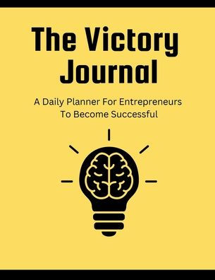 The Victory Journal: A Daily Planner For Entrepreneurs To Become Successful