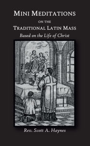 Title: Mini Meditations on the Traditional Latin Mass: Based on the Life of Christ, Author: Rev. Scott A. Haynes