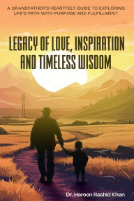 Title: Legacy of Love, Inspiration and Timeless Wisdom: A Grandfather's Heartfelt Guide to Exploring Life's Path with Purpose and Fulfillment, Author: Haroon Khan