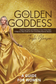 Title: The Golden Goddess: Mastering Wealth and Wellness in Your Prime Years:A guide for Gen X and Baby Boomer women, Author: Trish Gleason