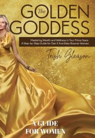 Title: The Golden Goddess: Mastering Wealth and Wellness in Your Prime Years:A guide for Gen X and Baby Boomer Women, Author: Trish Gleason