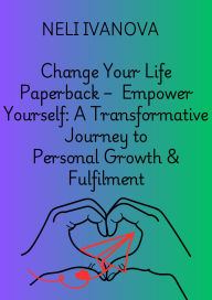 Title: Change Your Life Paperback - Empower Yourself: A Transformative Journey to Personal Growth & Fulfilment:, Author: Neli Ivanova