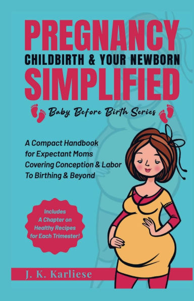 Pregnancy Childbirth & Your Newborn Simplified: A Compact Handbook for Expectant Moms Covering Conception Labor to Birthing Beyond
