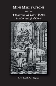 Title: Mini Meditations on the Traditional Latin Mass: Based on the Life of Christ, Author: Rev. Scott A. Haynes