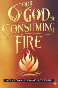 Title: OUR GOD - A CONSUMING FIRE, Author: Akinbowale Adewumi