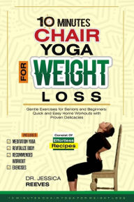 Title: 10 Minutes Chair Yoga for Weight Loss: Gentle Exercises for Seniors and Beginners: Quick and Easy Home Workouts with Proven Delicacies, Author: Jessica Reeves