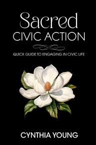 Title: Sacred Civic Action: Quick Guide to Engaging in Civic Life, Author: Cynthia Young
