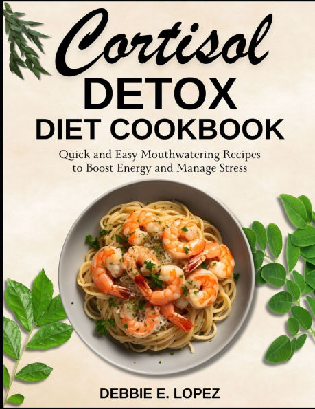Cortisol Detox Diet Cookbook: Quick and Easy Mouthwatering Recipes to Boost Energy and Manage Stress