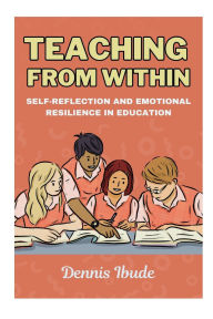 Title: TEACHING FROM WITHIN (Self-Reflection and Emotional Resilience in Education), Author: Dennis Ibude