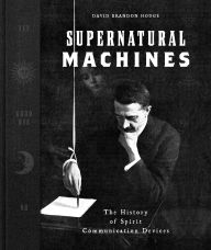 Title: Supernatural Machines: The History of Spirit Communication Devices, Author: David Brandon Hodge