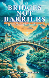 Title: Bridges Not Barriers: Creating connection in every Conversation:Creating connection in every Conversatio, Author: Louisa Sankoh-Hughes