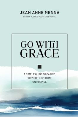 Go With Grace: A Simple Guide To Caring For Your Loved One On Hospice