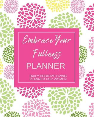 Embrace Your Fullness Planner: DAILY POSITIVE LIVING PLANNER FOR WOMEN