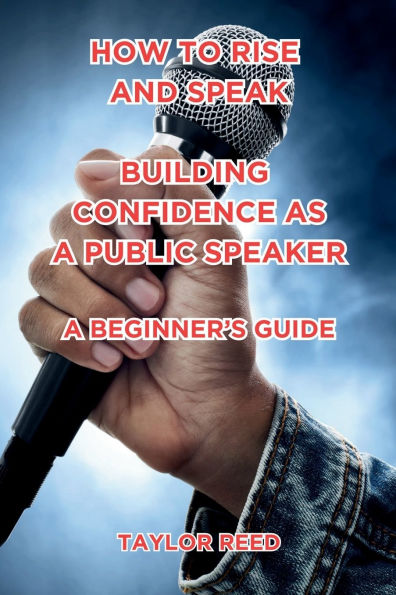 How to Rise and Speak: Building Confidence as a Public Speaker:A Beginner's Guide