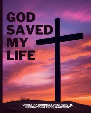 God Saved My Life- Christian Journal For Strength, Inspiration & Encouragement: 200 Lined Pages With Bible Verses Or Messages, Religious Gifts, Daily Prayer Journaling, For Women & Men Of Faith