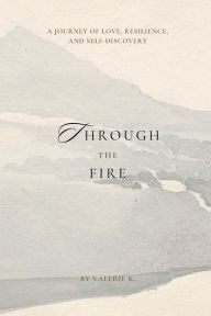 Title: Through The Fire: A Journey of Love, Resilience, and Self-Discovery, Author: Valerie K.