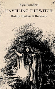Title: Unveiling the Witch: History, Hysteria & Humanity, Author: Kyle Farnfield