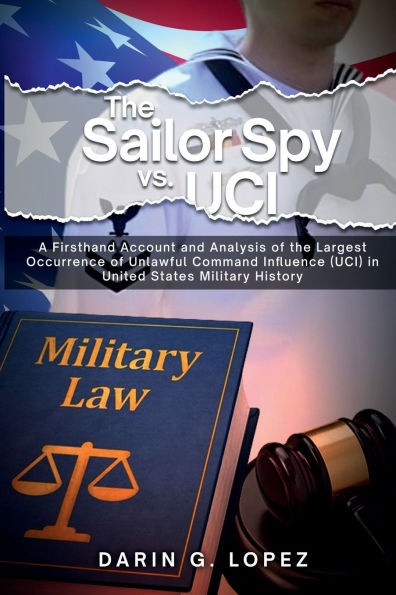 the Sailor Spy vs. UCI: A Firsthand Account and Analysis of Largest Occurrence Unlawful Command Influence (UCI) United States Military