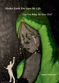 Title: Mother Earth You Gave Me Life, Can You Bring Me Love Too?, Author: Angelina Scott