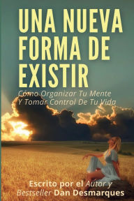 Title: Una Nueva Forma de Existir: Cómo Organizar Tu Mente Y Tomar Control De Tu Vida, Author: Dan Desmarques