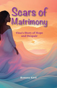 Title: Scars of Matrimony: Tina's Story of Hope and Despair, Author: Romana Kieti