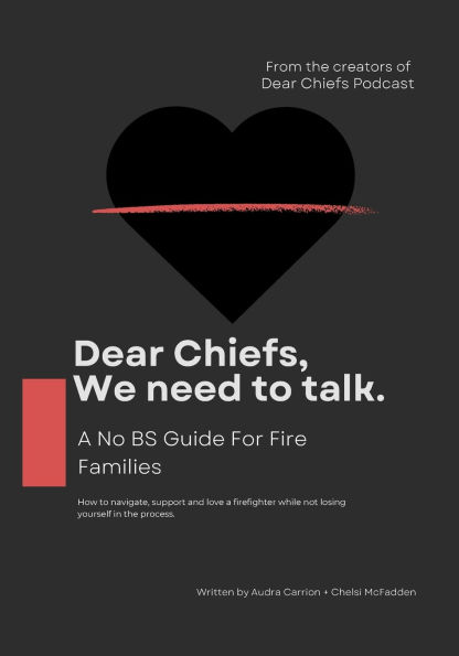Dear Chiefs, We Need To Talk. A No BS Guide for Fire Families.: How to Navigate, support and love a firefighter while not losing yourself in the process.
