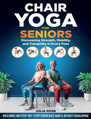 Chair Yoga for Seniors: Discovering Strength, Mobility, and Tranquility in Every Pose. 40 STEP-BY-STEP EXERCISES AND A 30 DAY CHALLENGE