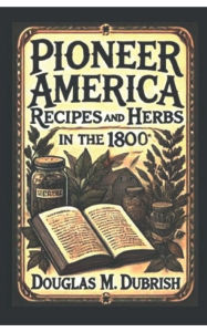 Title: Pioneer America - Recipes and Herbs in the 1800s, Author: Douglas Dubrish