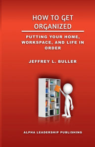 Title: How to Get Organized: Putting Your Home, Workspace, and Life in Order, Author: Jeffrey Buller