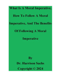 Title: What Is A Moral Imperative, How To Follow A Moral Imperative, And The Benefits Of Following A Moral Imperative, Author: Dr. Harrison Sachs