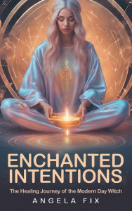 Title: ENCHANTED INTENTIONS: The Healing Journey of the Modern Day Witch, Author: Angela Fix