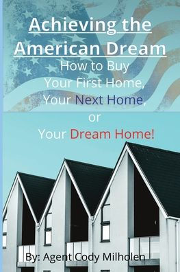 Achieving the American Dream: How to Buy Your First Home, Your Next Home, or Your Dream Home