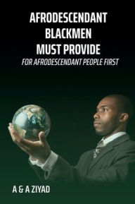 Title: AFRODESCENDANT Blackmen Must Provide for AFRODESCENDANT People First, Author: A A Ziyad