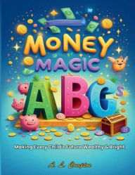 Title: Money Magic ABCs: Making Every Child's Future Wealthy & Bright, Author: A.L. Compton