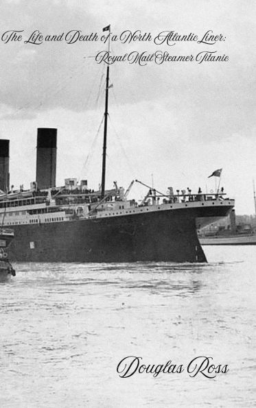 The Life and Death of a North Atlantic Liner: Royal Mail Steamer Titanic: