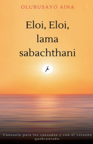 Title: Eloi, Eloi, lama sabachthani!! (Spanish Edition): Consuelo para los cansados y con el corazón quebrantado., Author: Olubusayo Aina