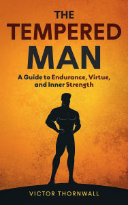 Title: The Tempered Man: A Guide to Endurance, Virtue, and Inner Strength, Author: Victor Thornwall