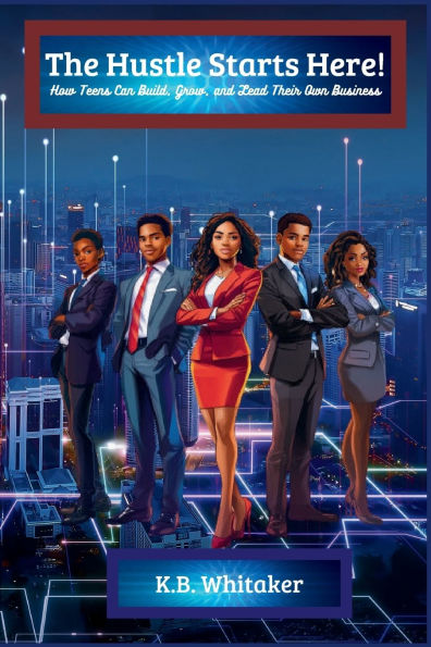 The Hustle Starts Here! How Teens Can Build, Grow, and Lead Their Own Business