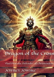 Title: Dragon of the Cross: Vlad Dracula: Defender of Christendom, Author: JEFFREY JOWSKE