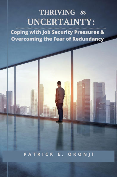 THRIVING UNCERTAINTY: Coping with Job Security Pressures & Overcoming the Fear of Redundancy: