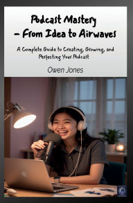 Title: Podcast Mastery - From Idea to Airwaves: A Complete Guide to Creating, Growing, and Perfecting Your Podcast, Author: Owen Jones