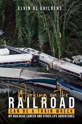 Working On The Railroad Can Be A Train Wreck: My Career And Other Life Adventures