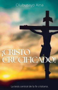 Title: ï¿½Cristo crucificado! (Spanish Edition): La tesis central de la fe cristiana., Author: Olubusayo Aina