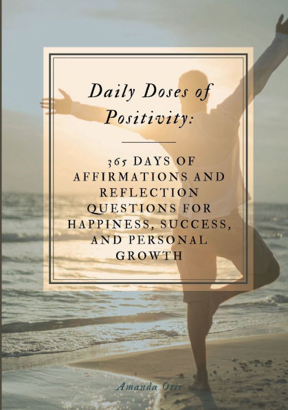 Daily Doses of Positivity: 365 Days Affirmations and Reflection Questions for Happiness, Success, Personal Growth