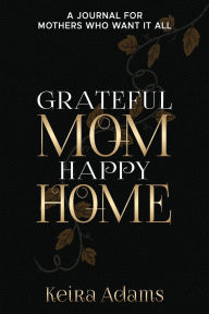 Title: GRATEFUL MOM HAPPY HOME: A Journal for Mothers Who Want It All, Author: Keira Adams