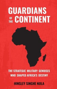 Title: GUARDIANS OF THE CONTINENT: The Strategic Military Geniuses Who Shaped Africa's Destiny, Author: Hinsley Njila