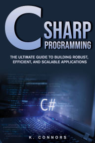 Title: C Sharp Programming: The Ultimate Guide to Building Robust, Efficient, and Scalable Applications, Author: K. Connors