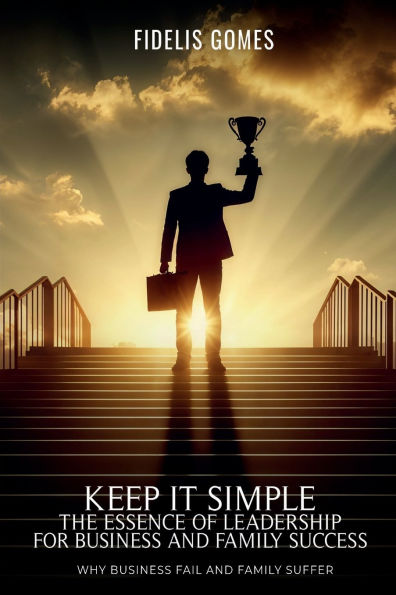 KEEP IT SIMPLE: THE ESSENCE OF LEADERSHIP FOR BUSINESS SUCCESS: