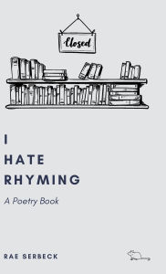 Title: I Hate Rhyming: A Poetry Book, Author: Rae Serbeck